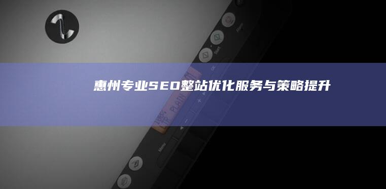 惠州专业SEO整站优化服务与策略提升